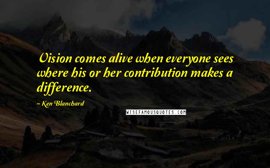 Ken Blanchard Quotes: Vision comes alive when everyone sees where his or her contribution makes a difference.