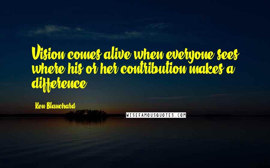 Ken Blanchard Quotes: Vision comes alive when everyone sees where his or her contribution makes a difference.