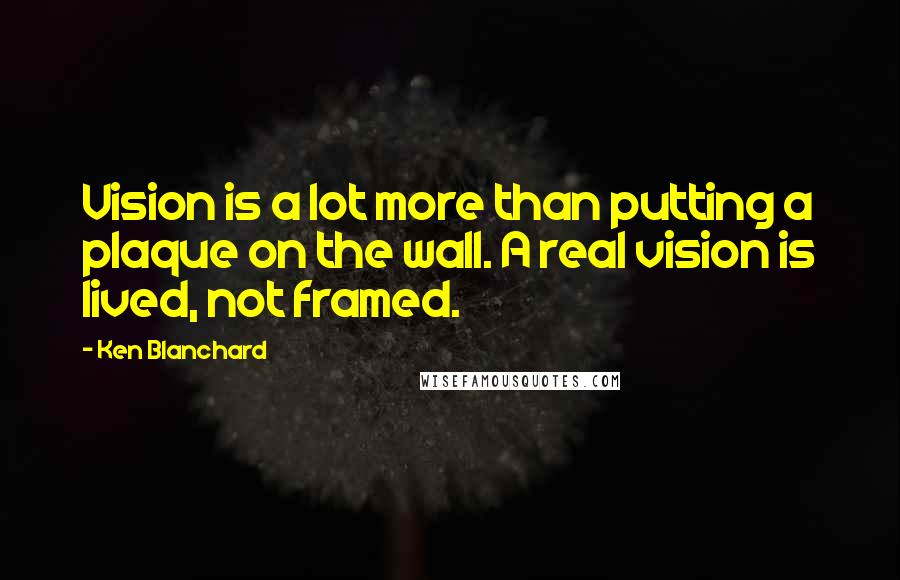 Ken Blanchard Quotes: Vision is a lot more than putting a plaque on the wall. A real vision is lived, not framed.