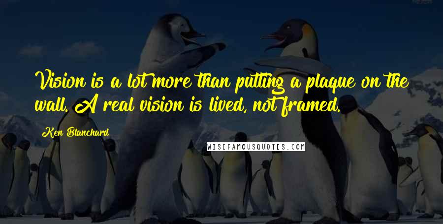 Ken Blanchard Quotes: Vision is a lot more than putting a plaque on the wall. A real vision is lived, not framed.