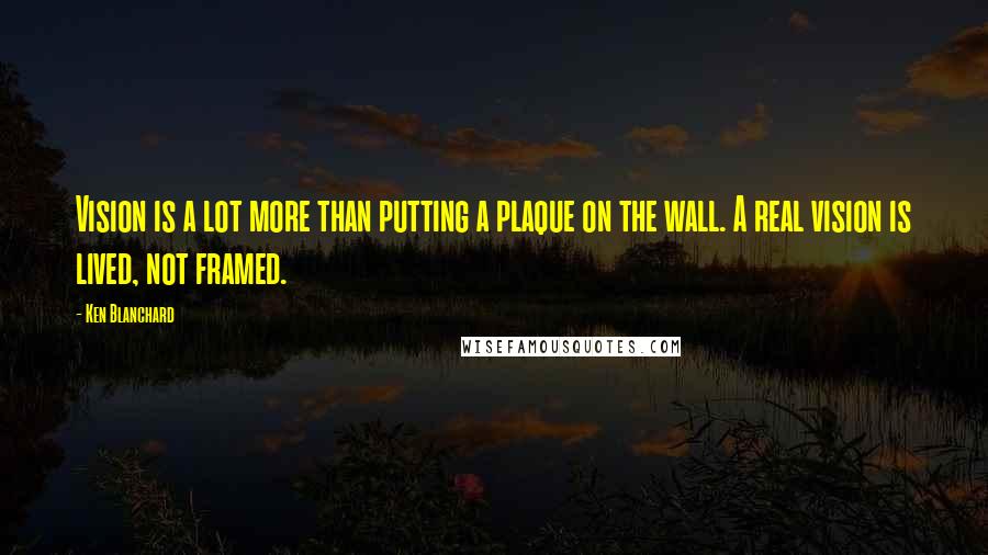 Ken Blanchard Quotes: Vision is a lot more than putting a plaque on the wall. A real vision is lived, not framed.