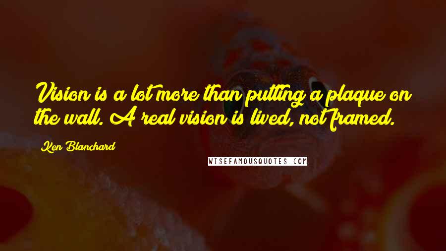 Ken Blanchard Quotes: Vision is a lot more than putting a plaque on the wall. A real vision is lived, not framed.