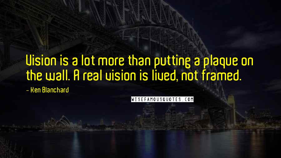 Ken Blanchard Quotes: Vision is a lot more than putting a plaque on the wall. A real vision is lived, not framed.