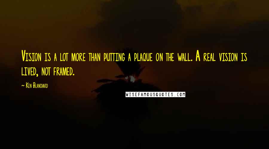 Ken Blanchard Quotes: Vision is a lot more than putting a plaque on the wall. A real vision is lived, not framed.