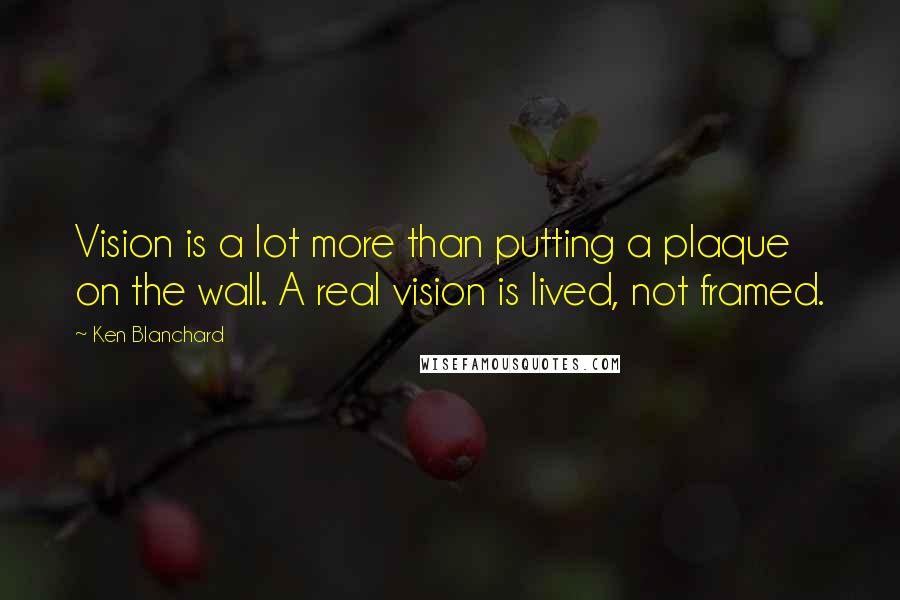 Ken Blanchard Quotes: Vision is a lot more than putting a plaque on the wall. A real vision is lived, not framed.