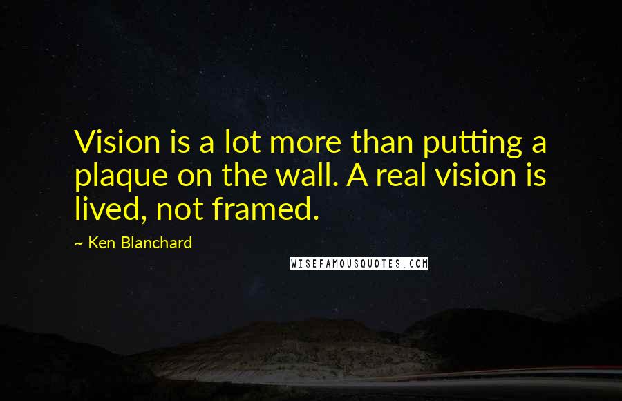 Ken Blanchard Quotes: Vision is a lot more than putting a plaque on the wall. A real vision is lived, not framed.