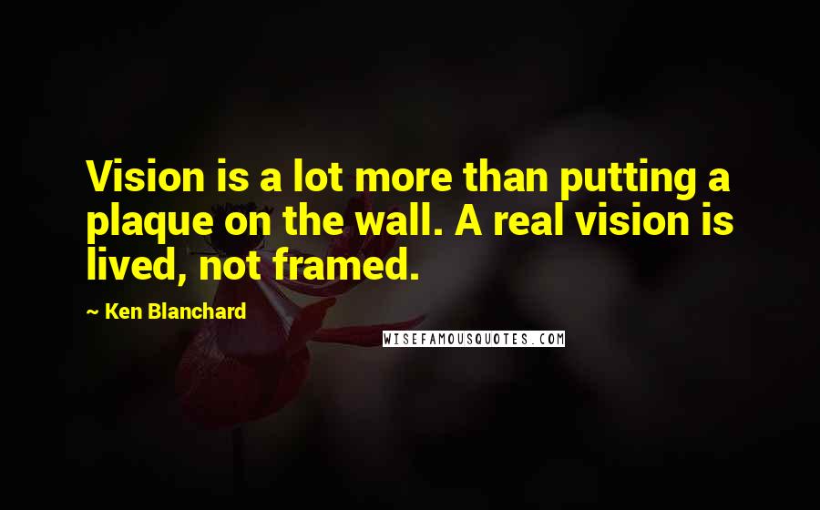 Ken Blanchard Quotes: Vision is a lot more than putting a plaque on the wall. A real vision is lived, not framed.