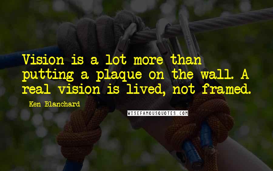 Ken Blanchard Quotes: Vision is a lot more than putting a plaque on the wall. A real vision is lived, not framed.