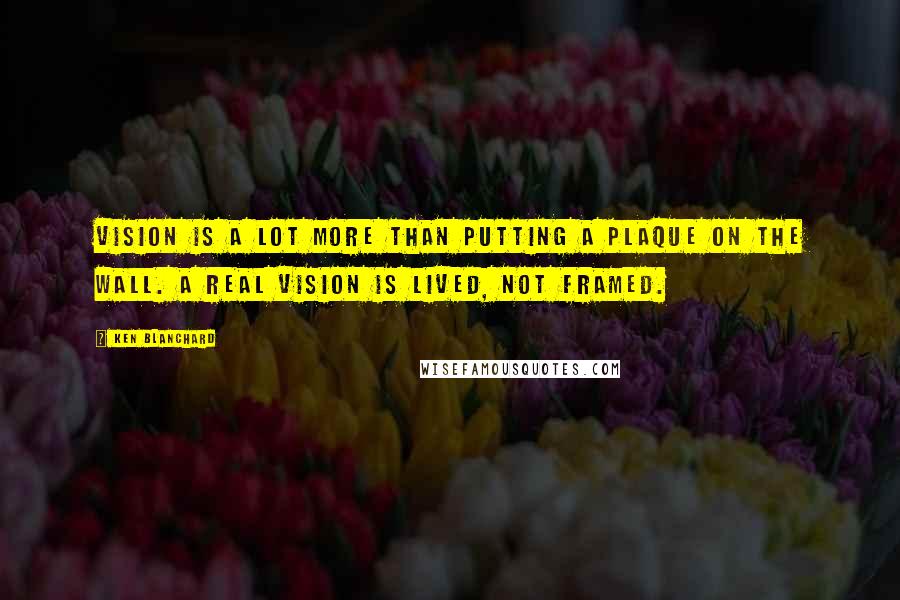 Ken Blanchard Quotes: Vision is a lot more than putting a plaque on the wall. A real vision is lived, not framed.