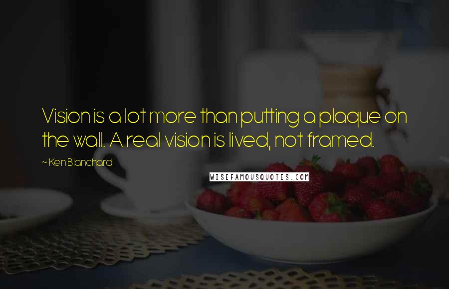 Ken Blanchard Quotes: Vision is a lot more than putting a plaque on the wall. A real vision is lived, not framed.