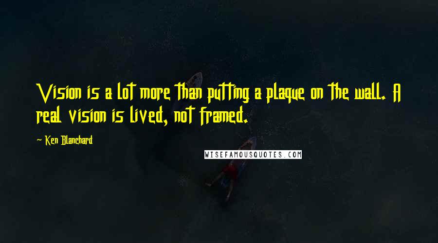 Ken Blanchard Quotes: Vision is a lot more than putting a plaque on the wall. A real vision is lived, not framed.