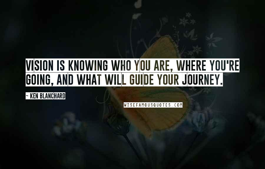 Ken Blanchard Quotes: Vision is knowing who you are, where you're going, and what will guide your journey.