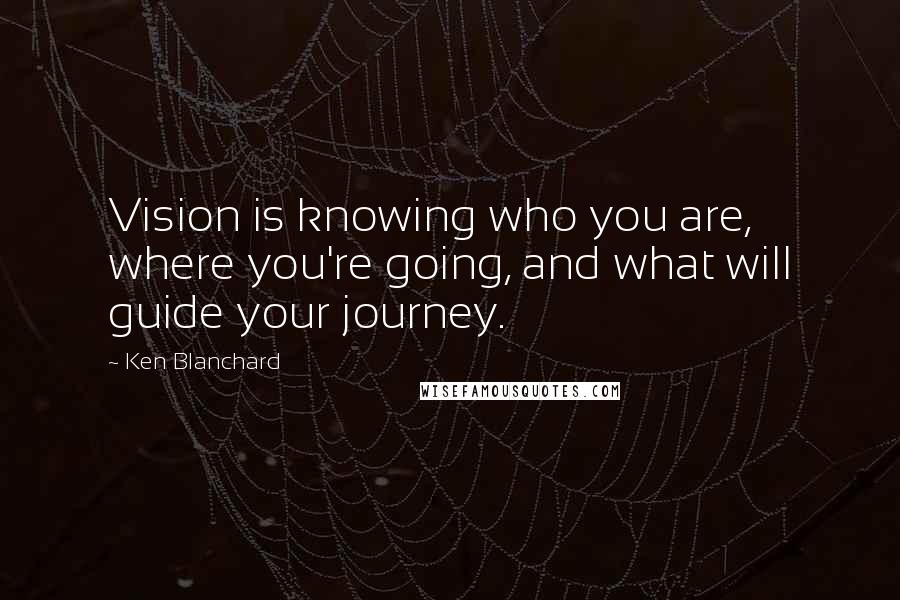 Ken Blanchard Quotes: Vision is knowing who you are, where you're going, and what will guide your journey.