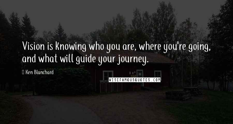 Ken Blanchard Quotes: Vision is knowing who you are, where you're going, and what will guide your journey.