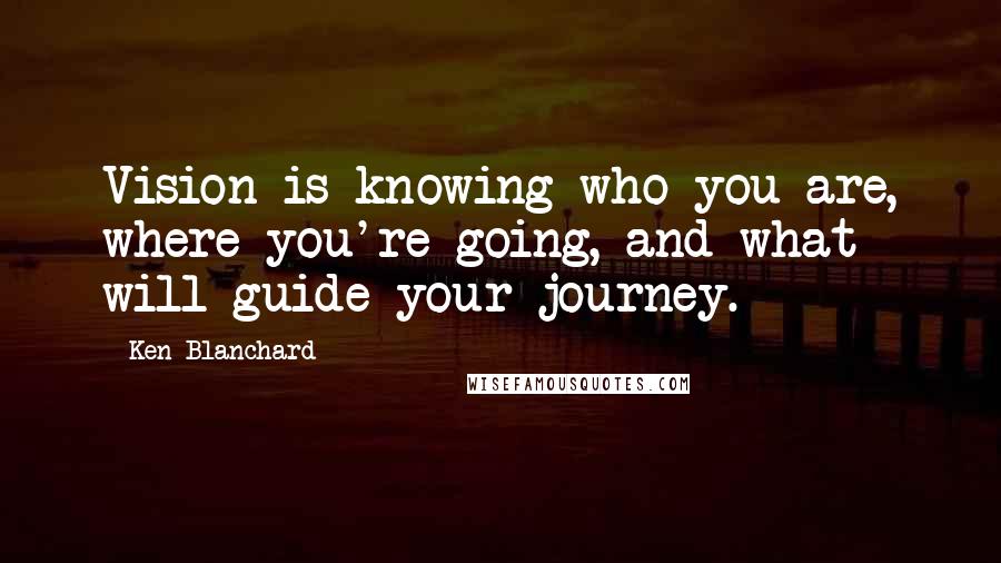 Ken Blanchard Quotes: Vision is knowing who you are, where you're going, and what will guide your journey.