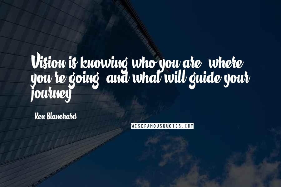 Ken Blanchard Quotes: Vision is knowing who you are, where you're going, and what will guide your journey.