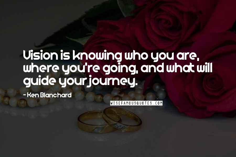 Ken Blanchard Quotes: Vision is knowing who you are, where you're going, and what will guide your journey.
