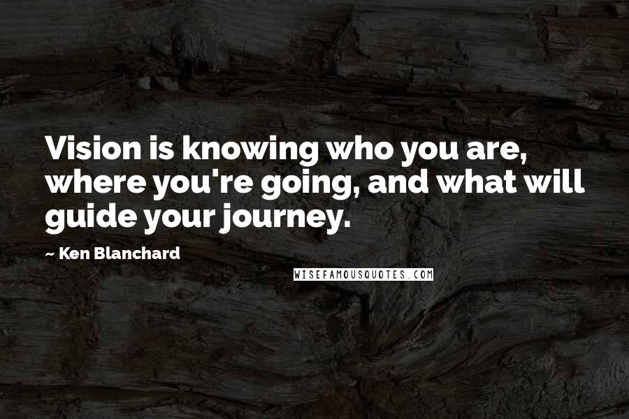 Ken Blanchard Quotes: Vision is knowing who you are, where you're going, and what will guide your journey.