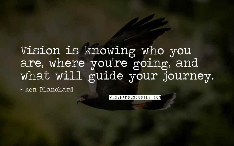Ken Blanchard Quotes: Vision is knowing who you are, where you're going, and what will guide your journey.