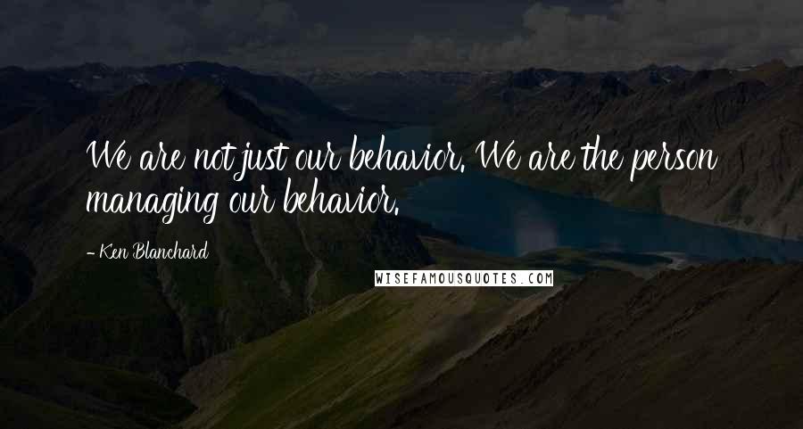 Ken Blanchard Quotes: We are not just our behavior. We are the person managing our behavior.