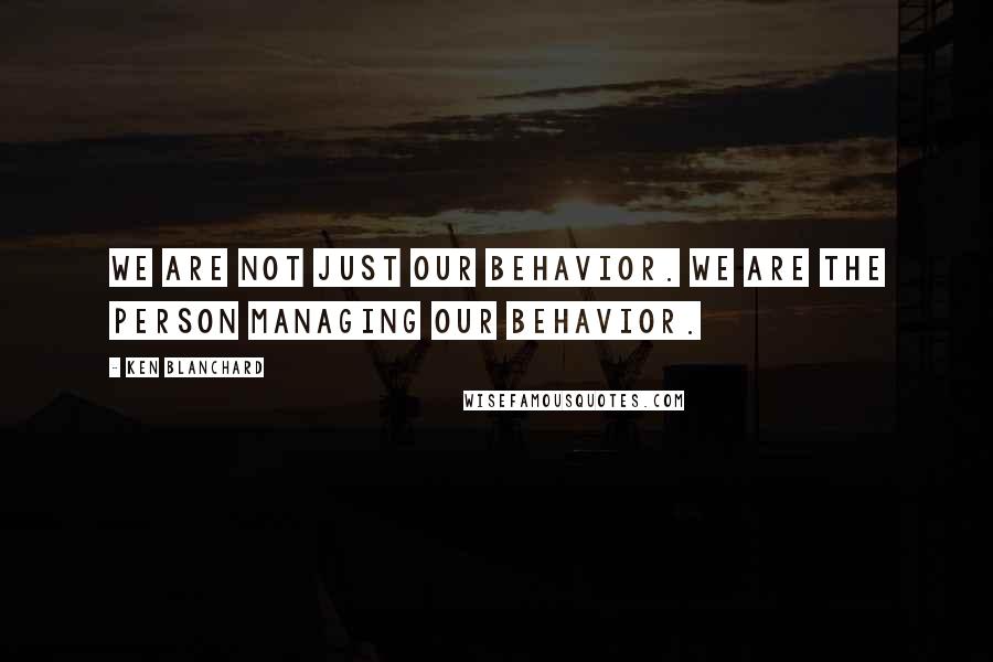 Ken Blanchard Quotes: We are not just our behavior. We are the person managing our behavior.
