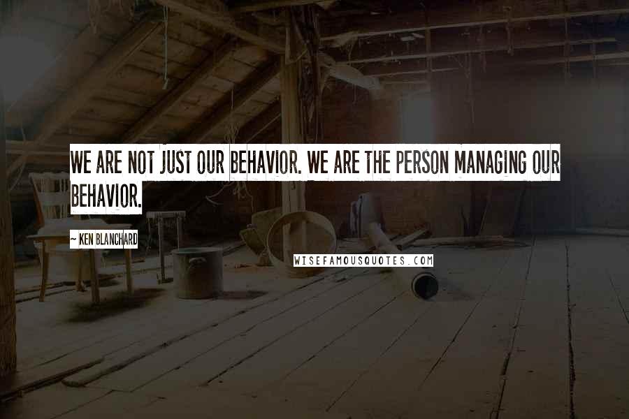 Ken Blanchard Quotes: We are not just our behavior. We are the person managing our behavior.