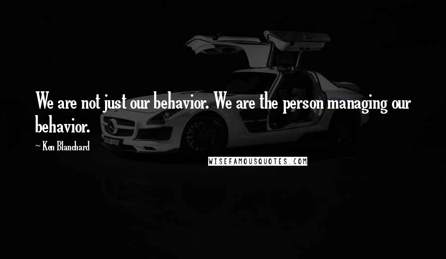 Ken Blanchard Quotes: We are not just our behavior. We are the person managing our behavior.