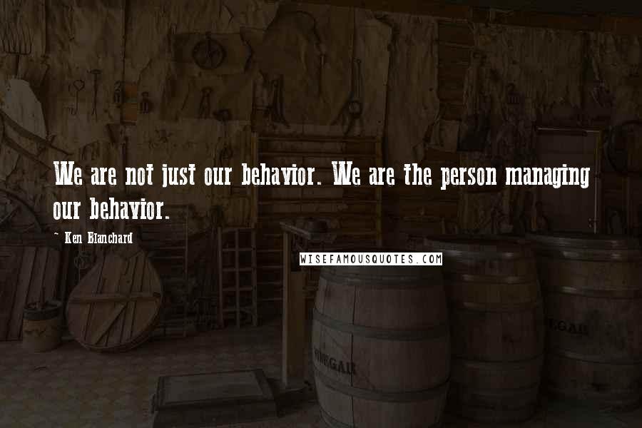 Ken Blanchard Quotes: We are not just our behavior. We are the person managing our behavior.