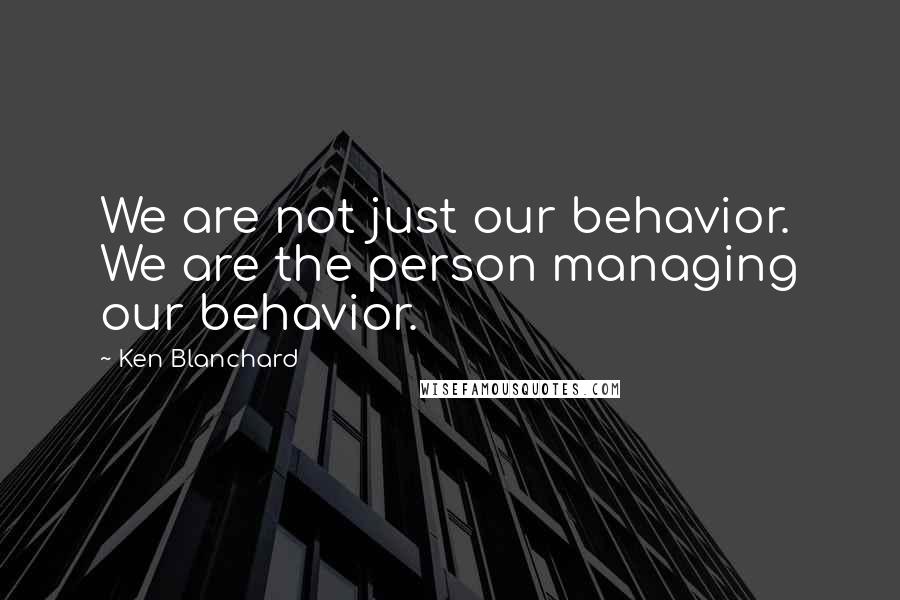 Ken Blanchard Quotes: We are not just our behavior. We are the person managing our behavior.