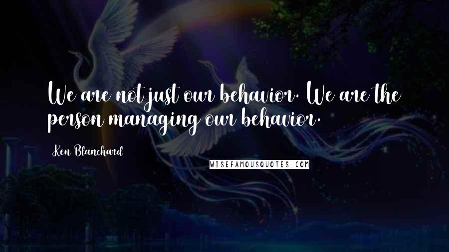 Ken Blanchard Quotes: We are not just our behavior. We are the person managing our behavior.