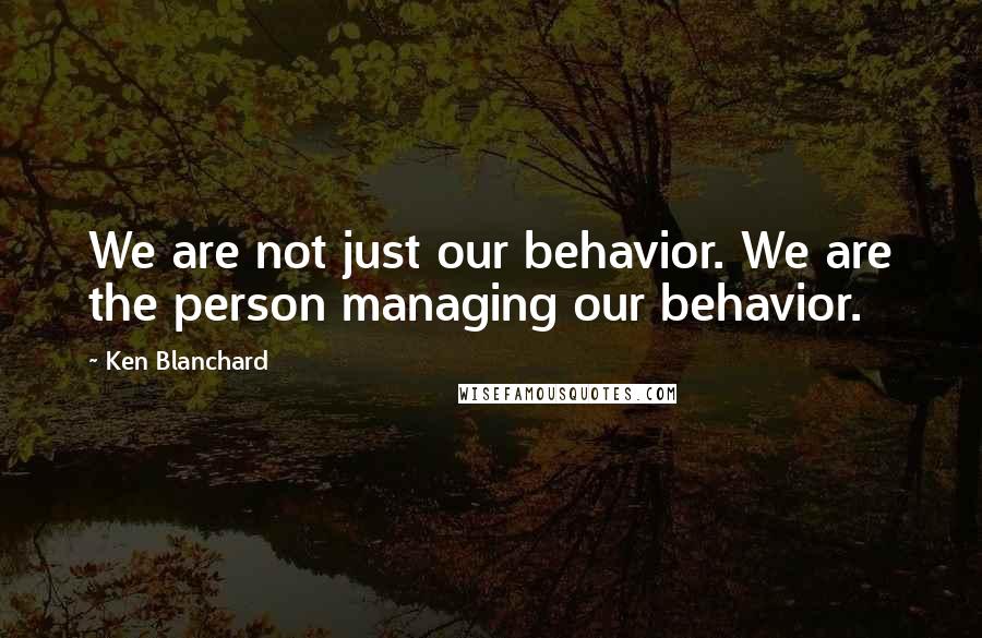 Ken Blanchard Quotes: We are not just our behavior. We are the person managing our behavior.