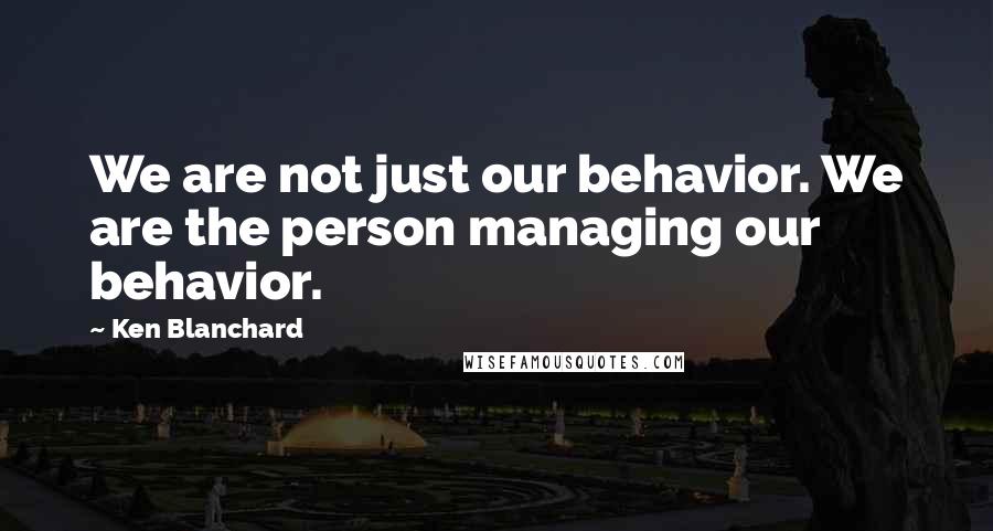 Ken Blanchard Quotes: We are not just our behavior. We are the person managing our behavior.
