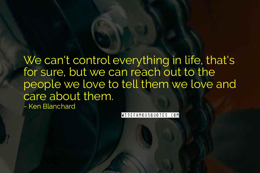 Ken Blanchard Quotes: We can't control everything in life, that's for sure, but we can reach out to the people we love to tell them we love and care about them.