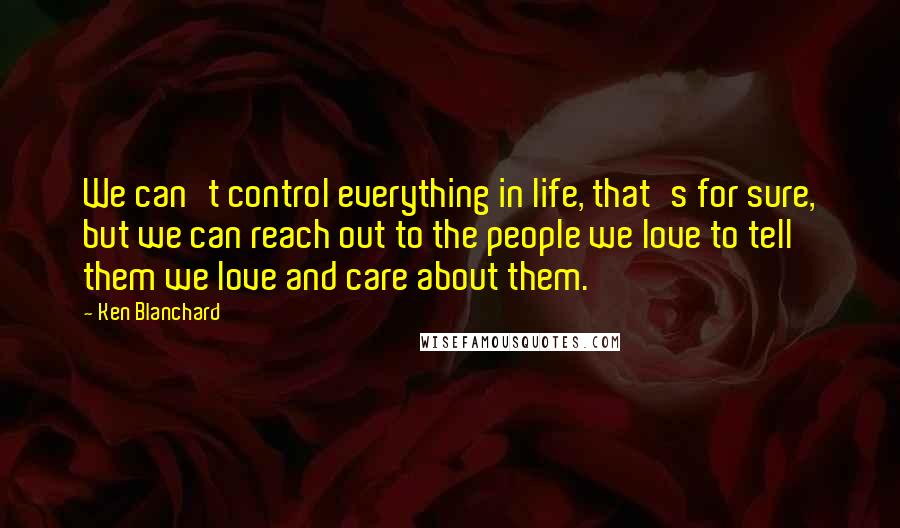 Ken Blanchard Quotes: We can't control everything in life, that's for sure, but we can reach out to the people we love to tell them we love and care about them.