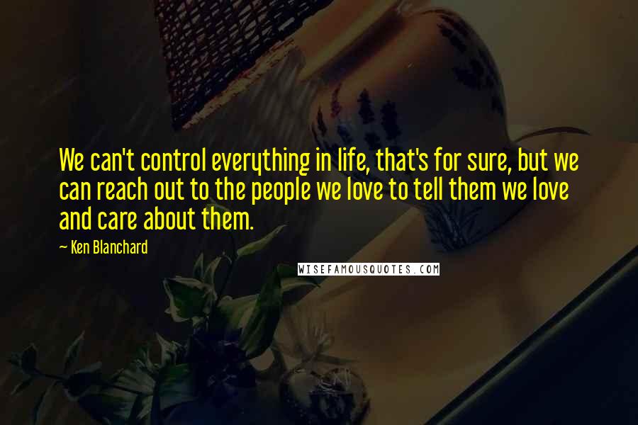 Ken Blanchard Quotes: We can't control everything in life, that's for sure, but we can reach out to the people we love to tell them we love and care about them.