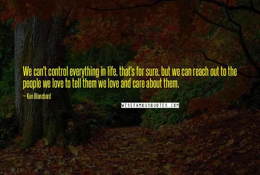 Ken Blanchard Quotes: We can't control everything in life, that's for sure, but we can reach out to the people we love to tell them we love and care about them.