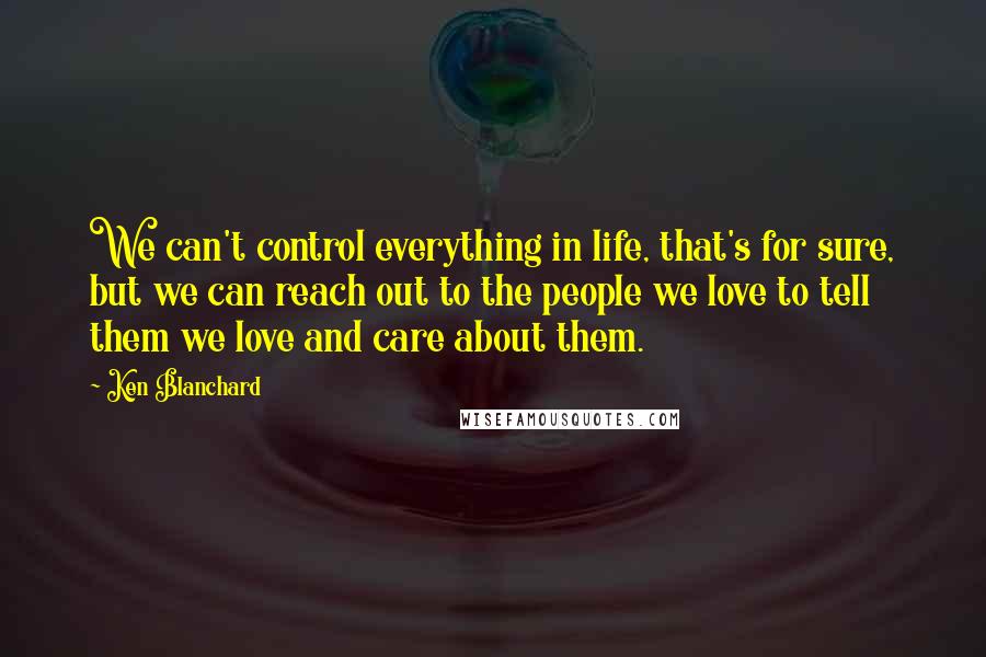 Ken Blanchard Quotes: We can't control everything in life, that's for sure, but we can reach out to the people we love to tell them we love and care about them.