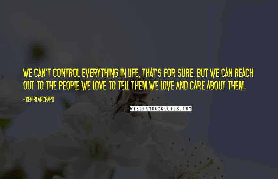 Ken Blanchard Quotes: We can't control everything in life, that's for sure, but we can reach out to the people we love to tell them we love and care about them.