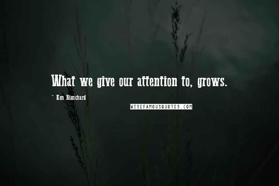 Ken Blanchard Quotes: What we give our attention to, grows.