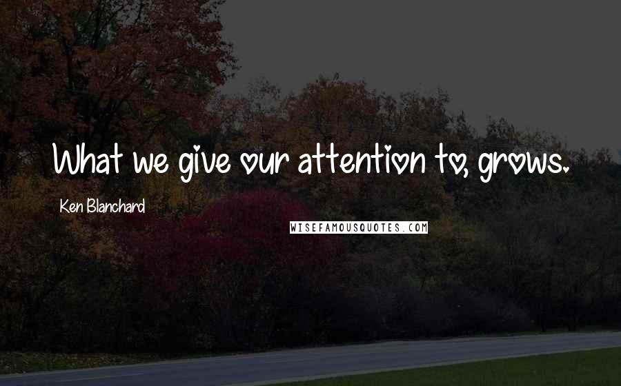 Ken Blanchard Quotes: What we give our attention to, grows.