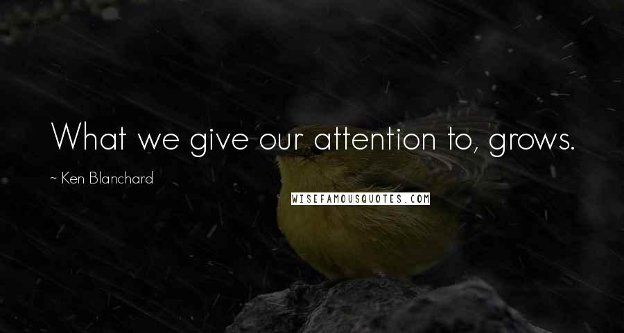 Ken Blanchard Quotes: What we give our attention to, grows.