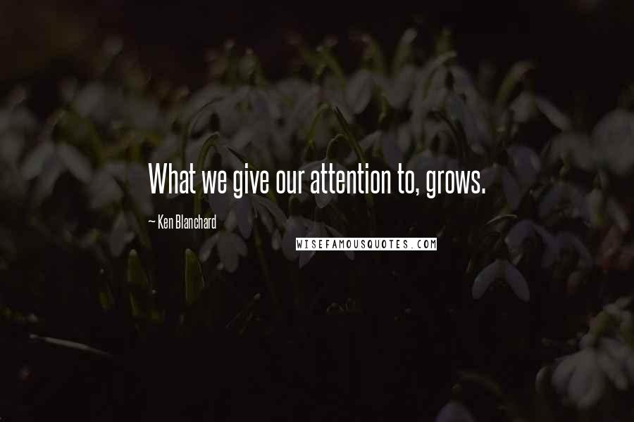 Ken Blanchard Quotes: What we give our attention to, grows.