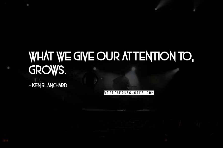 Ken Blanchard Quotes: What we give our attention to, grows.