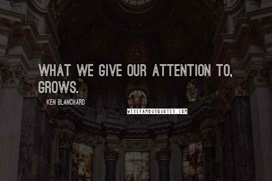 Ken Blanchard Quotes: What we give our attention to, grows.