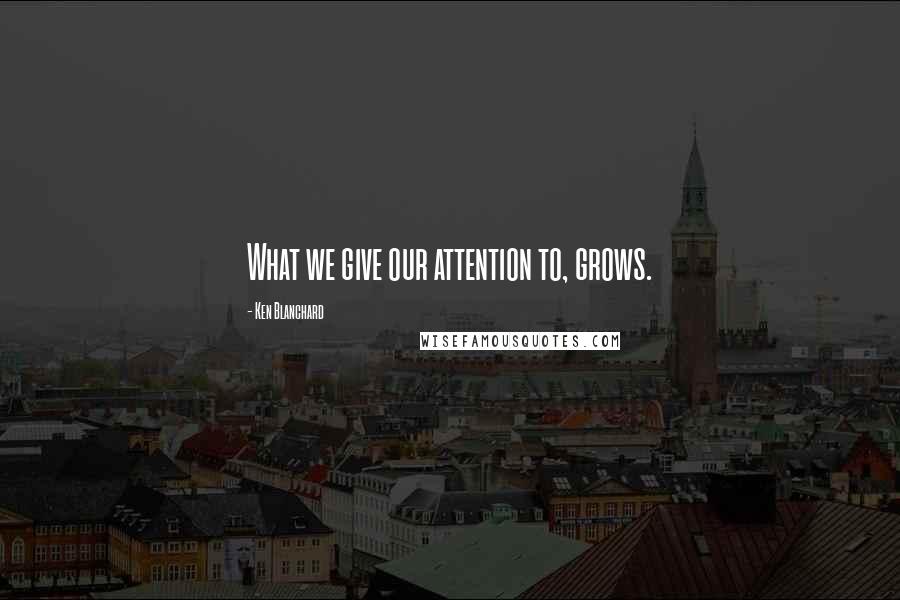 Ken Blanchard Quotes: What we give our attention to, grows.