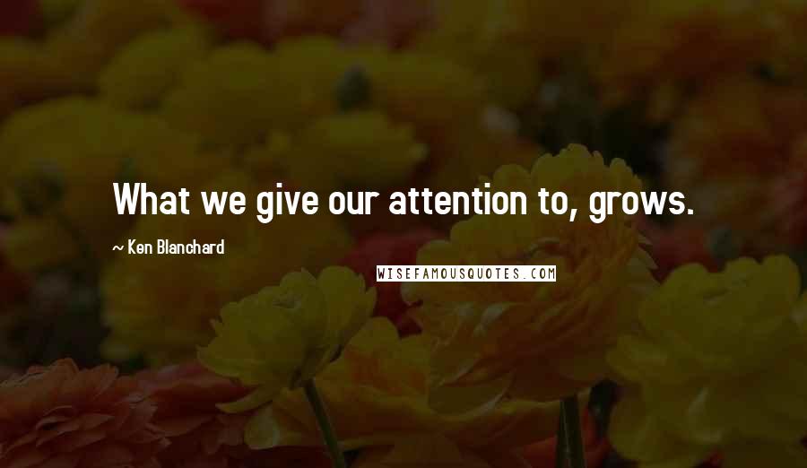 Ken Blanchard Quotes: What we give our attention to, grows.