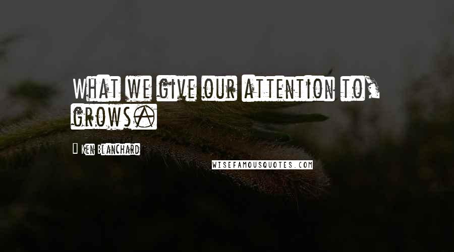 Ken Blanchard Quotes: What we give our attention to, grows.