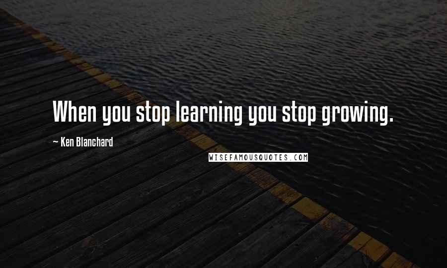 Ken Blanchard Quotes: When you stop learning you stop growing.