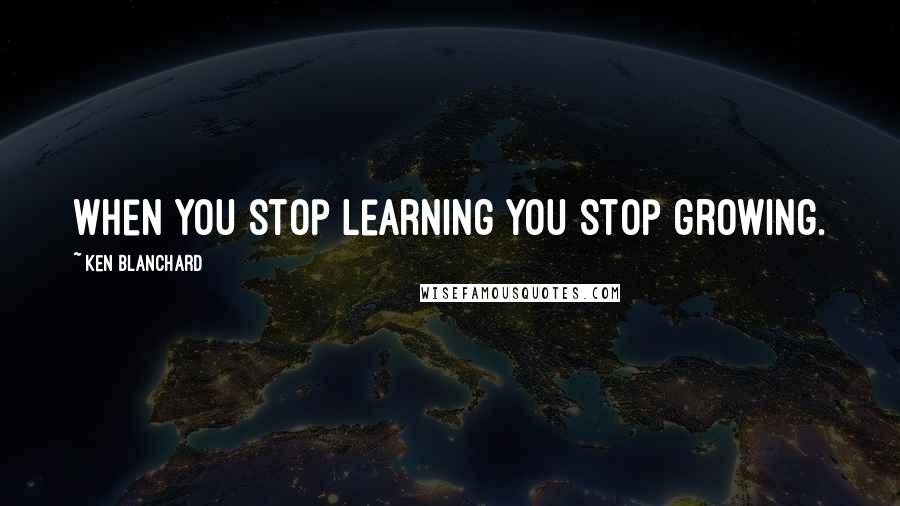 Ken Blanchard Quotes: When you stop learning you stop growing.