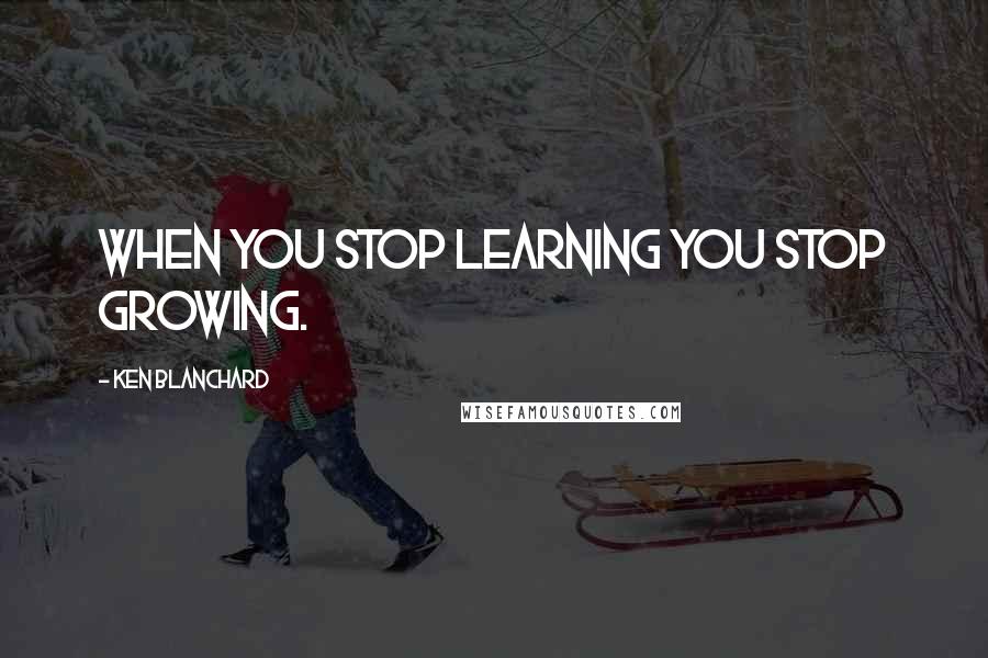 Ken Blanchard Quotes: When you stop learning you stop growing.